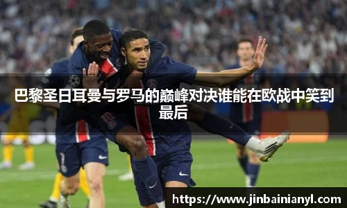 巴黎圣日耳曼与罗马的巅峰对决谁能在欧战中笑到最后