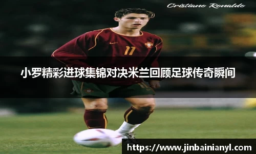 小罗精彩进球集锦对决米兰回顾足球传奇瞬间