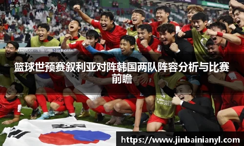 篮球世预赛叙利亚对阵韩国两队阵容分析与比赛前瞻