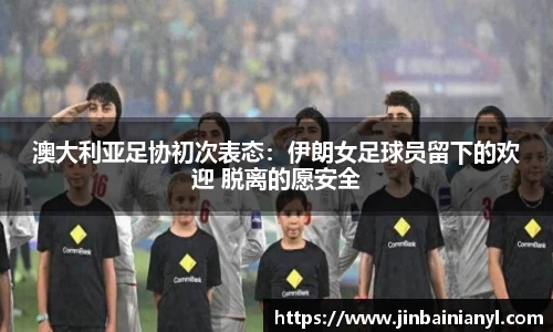澳大利亚足协初次表态：伊朗女足球员留下的欢迎 脱离的愿安全