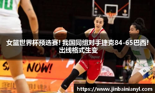 女篮世界杯预选赛! 我国同组对手捷克84-65巴西! 出线格式生变